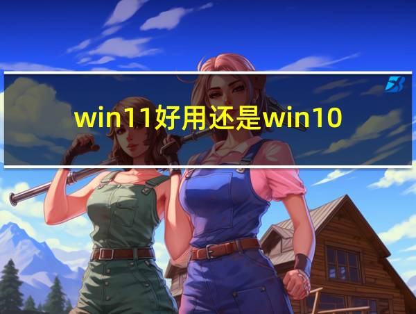 win11好用还是win10的相关图片