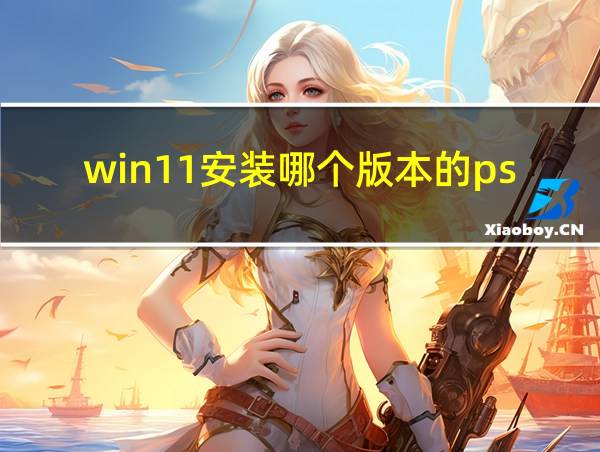 win11安装哪个版本的ps的相关图片