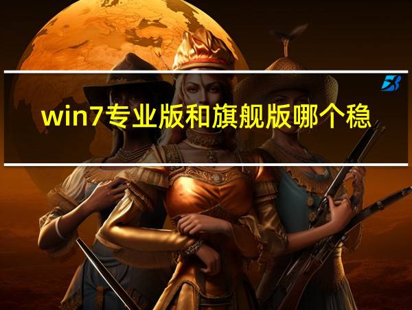 win7专业版和旗舰版哪个稳定的相关图片