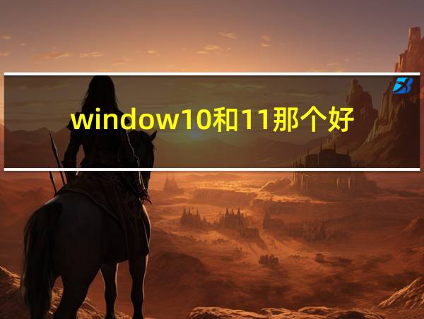 window10和11那个好的相关图片