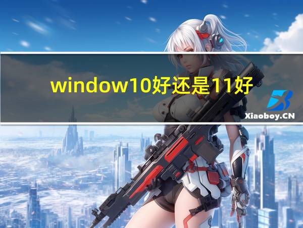 window10好还是11好的相关图片