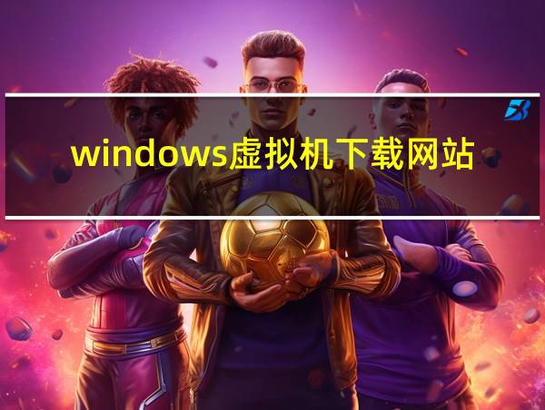 windows虚拟机下载网站的相关图片