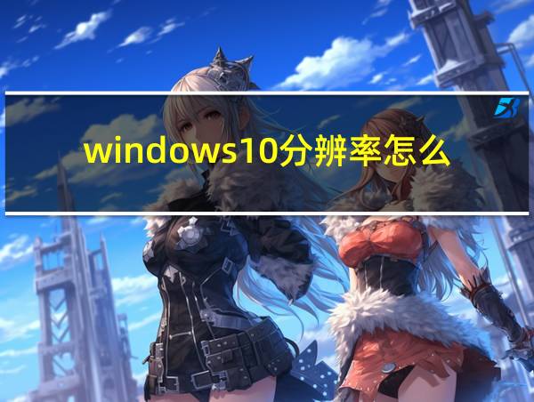 windows10分辨率怎么调整的相关图片