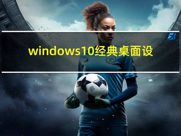 windows10经典桌面设置的相关图片