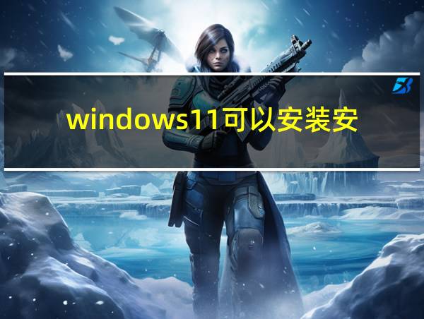 windows11可以安装安卓软件吗的相关图片