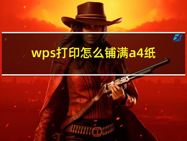 wps打印怎么铺满a4纸的相关图片