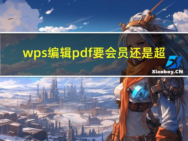 wps编辑pdf要会员还是超级会员好的相关图片