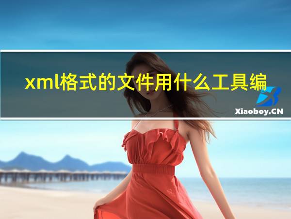 xml格式的文件用什么工具编辑的相关图片